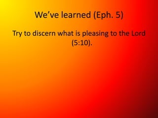 We’ve learned (Eph. 5)
Try to discern what is pleasing to the Lord
(5:10).
 