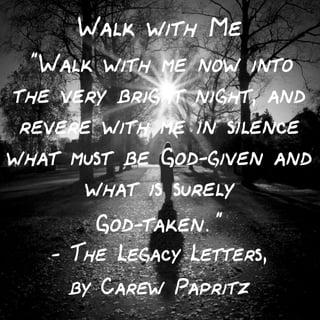 Walk with Me
"Walk with me now into
the very bright night, and
revere with me in silence
what must be God-given and
what is surely
God-taken."
- The Legacy Letters,
by Carew Papritz

 