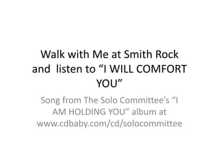 Walk with Me at Smith Rockand  listen to “I WILL COMFORT YOU” Song from The Solo Committee’s “I AM HOLDING YOU” album at www.cdbaby.com/cd/solocommittee 