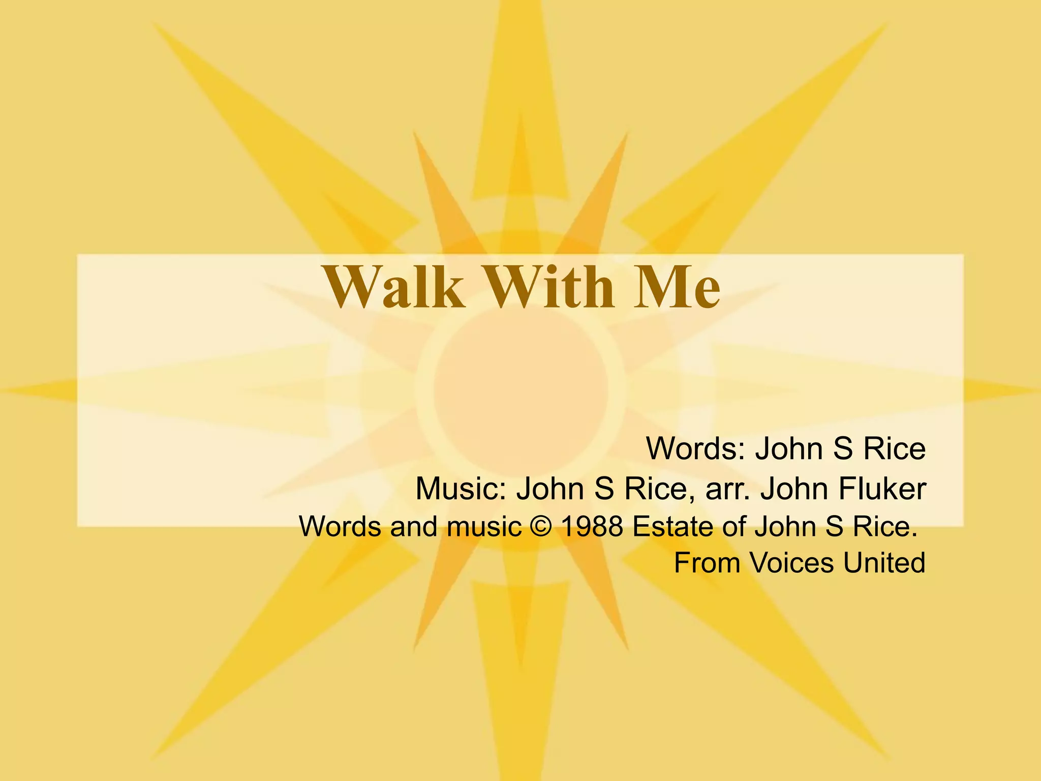 Walk With Me Words: John S Rice Music: John S Rice, arr. John Fluker Words and music © 1988 Estate of John S Rice. From Voices United