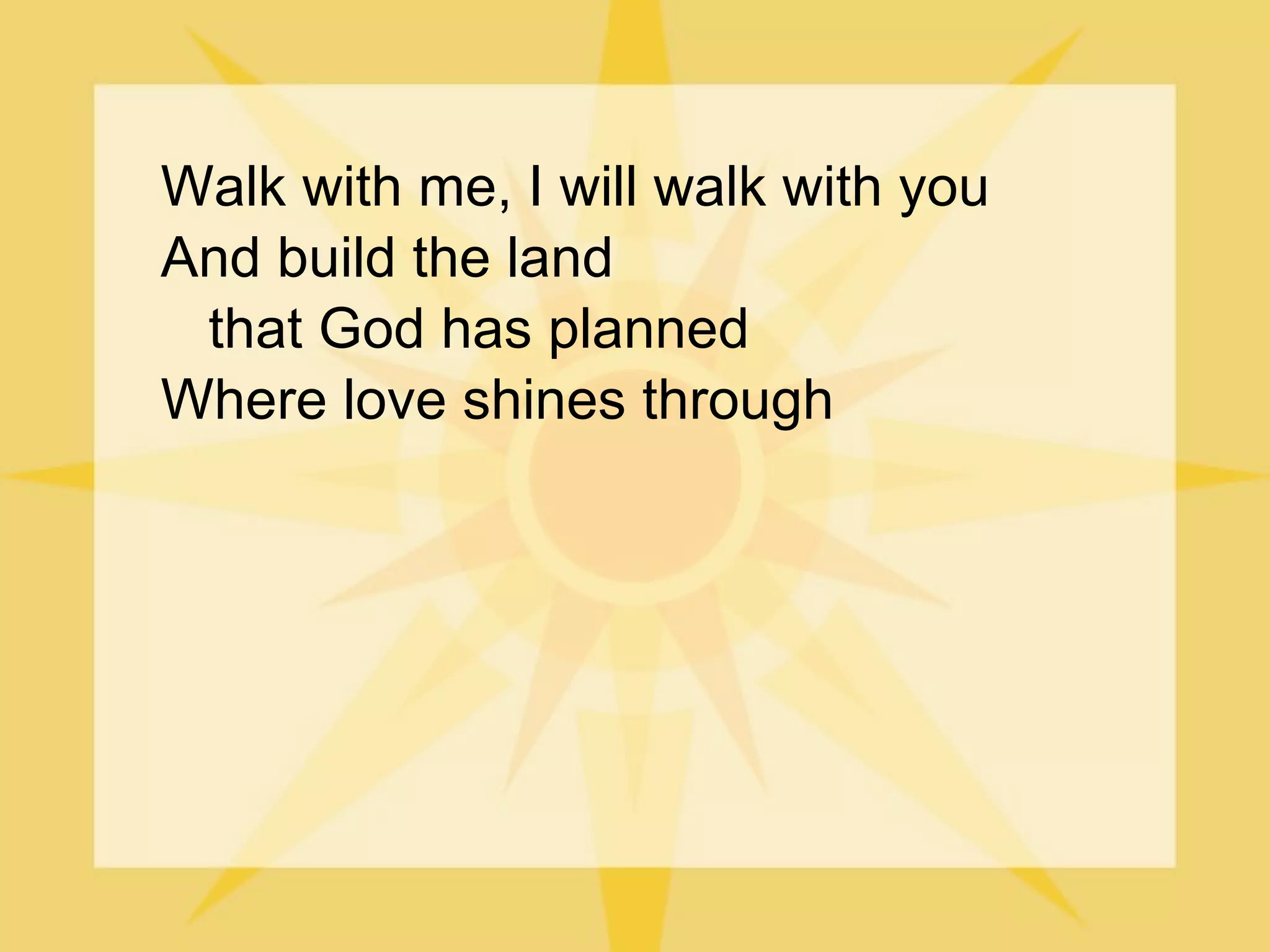 Walk with me, I will walk with you And build the land that God has planned Where love shines through