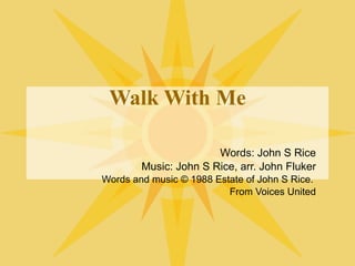 Walk With Me Words: John S Rice Music: John S Rice, arr. John Fluker Words and music © 1988 Estate of John S Rice.  From Voices United 