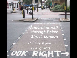 A morning walk
through Baker
Street, London
Pradeep Kumar
22 Aug 2013
 