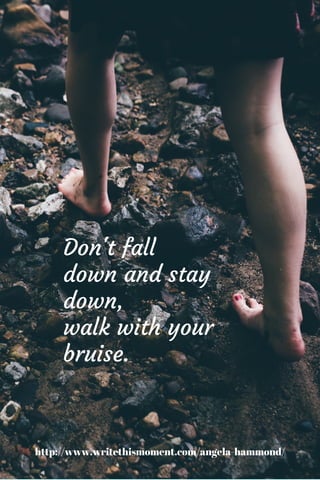 Don’t just fall down and stay down, walk with your bruise.
 