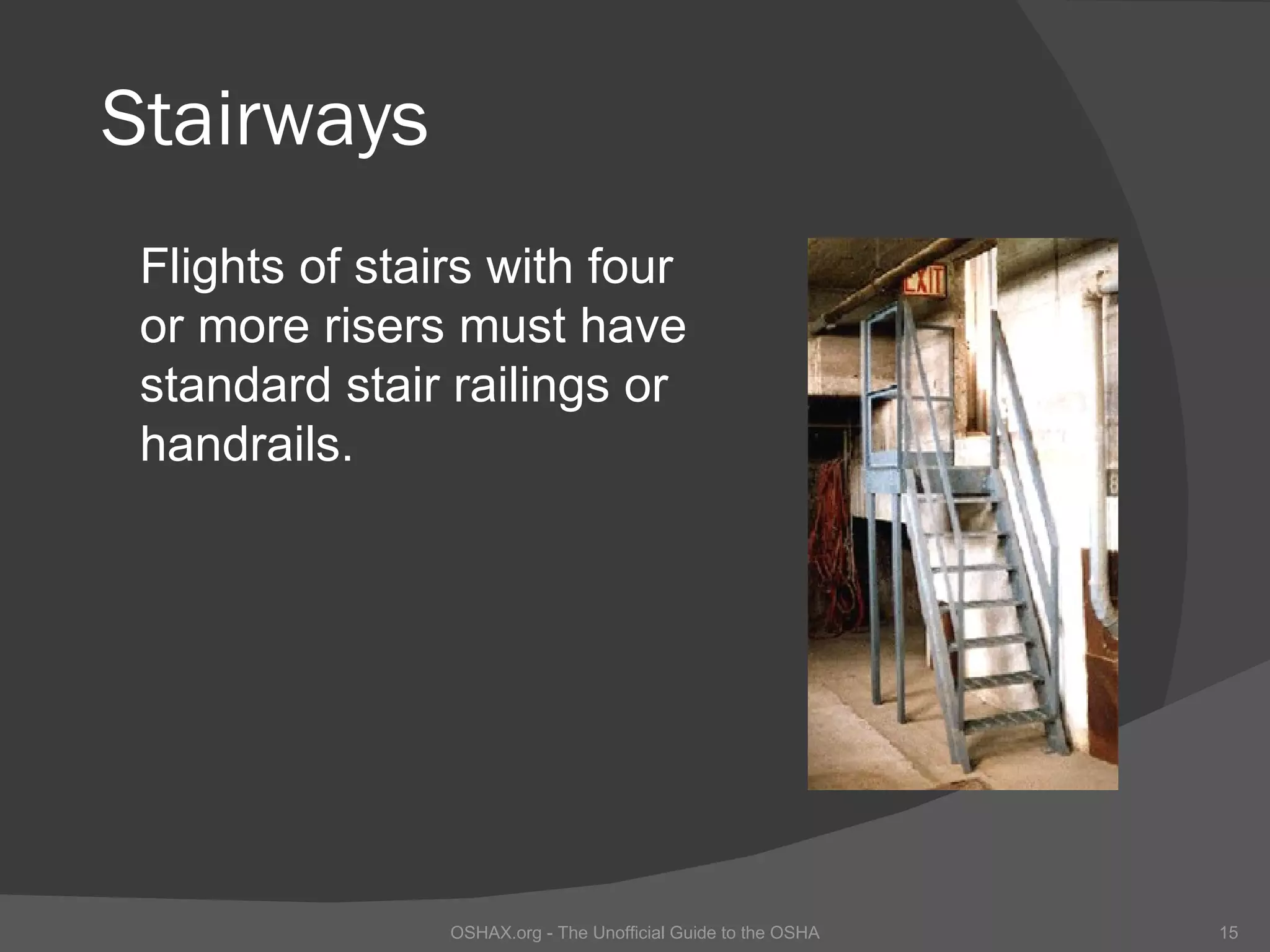 Stairways
 Flights of stairs with four
 or more risers must have
 standard stair railings or
 handrails.




                OSHAX.org - The Unofficial Guide to the OSHA   15
 