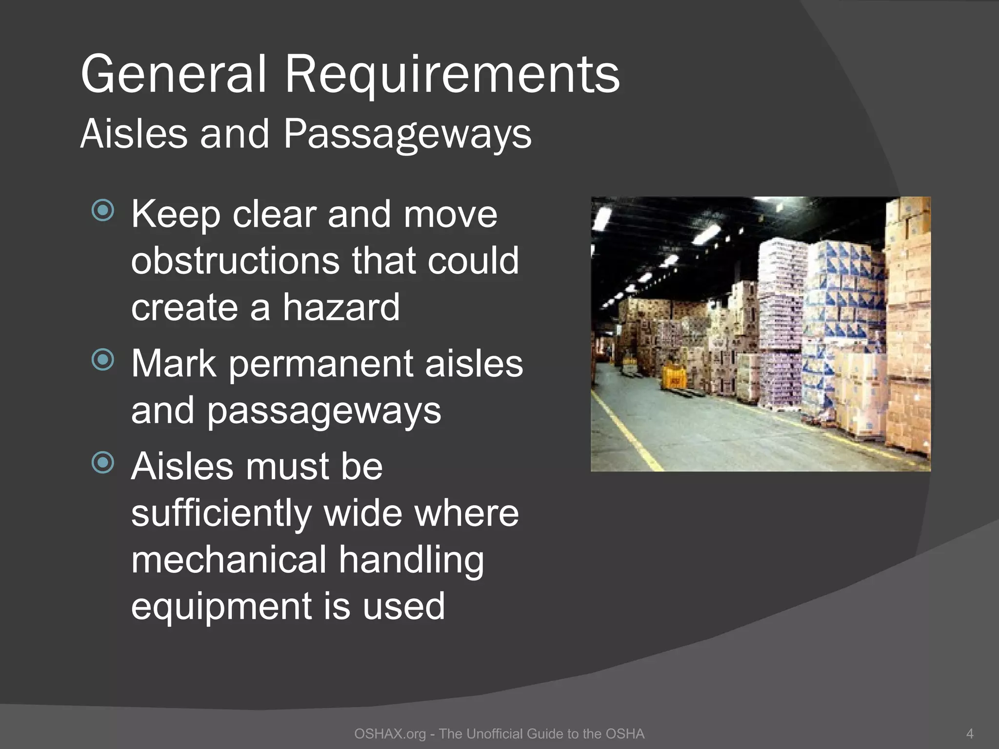 General Requirements
Aisles and Passageways
   Keep clear and move
    obstructions that could
    create a hazard
   Mark permanent aisles
    and passageways
   Aisles must be
    sufficiently wide where
    mechanical handling
    equipment is used


                 OSHAX.org - The Unofficial Guide to the OSHA   4
 