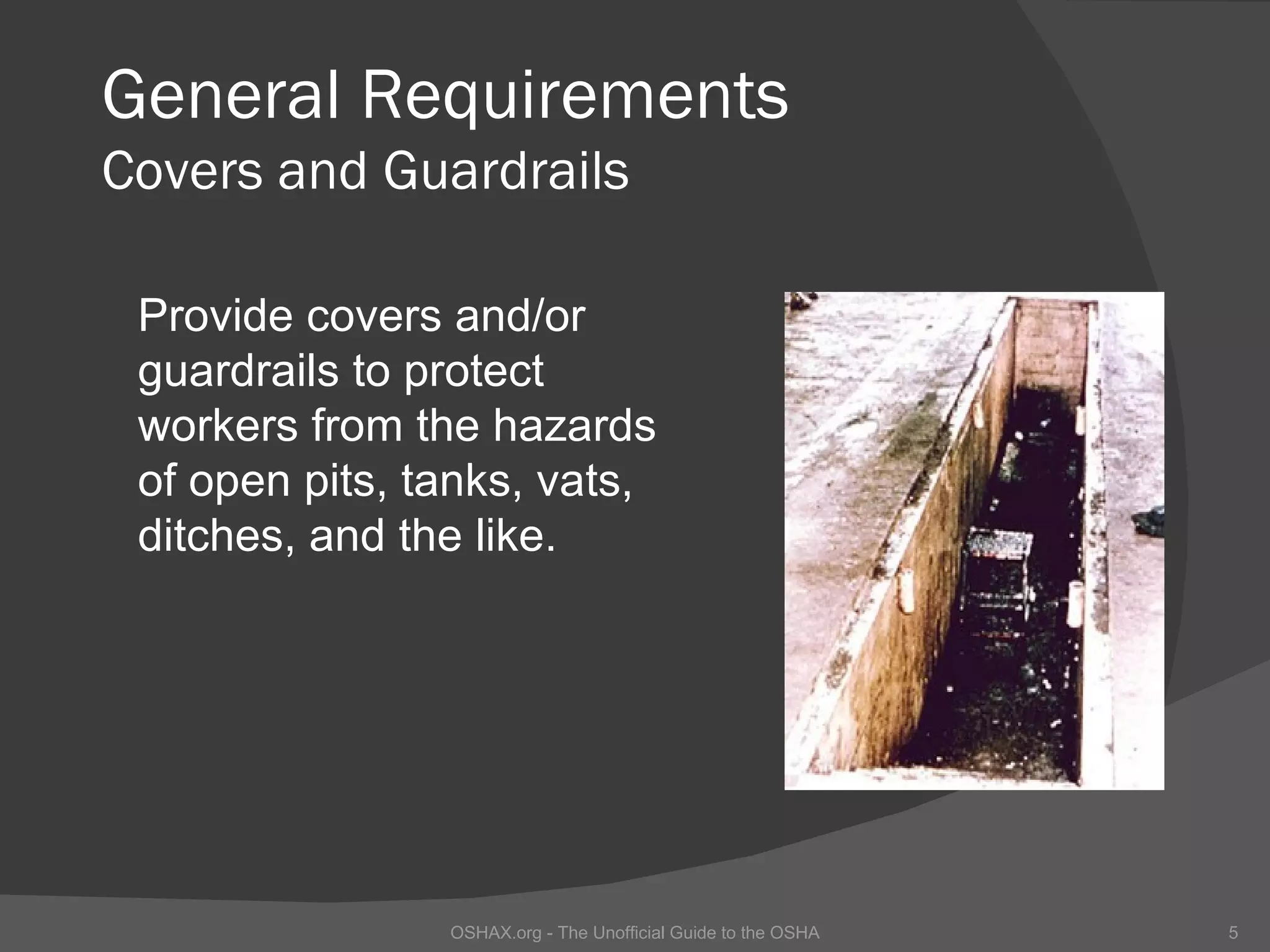 General Requirements
Covers and Guardrails

 Provide covers and/or
 guardrails to protect
 workers from the hazards
 of open pits, tanks, vats,
 ditches, and the like.




                OSHAX.org - The Unofficial Guide to the OSHA   5
 