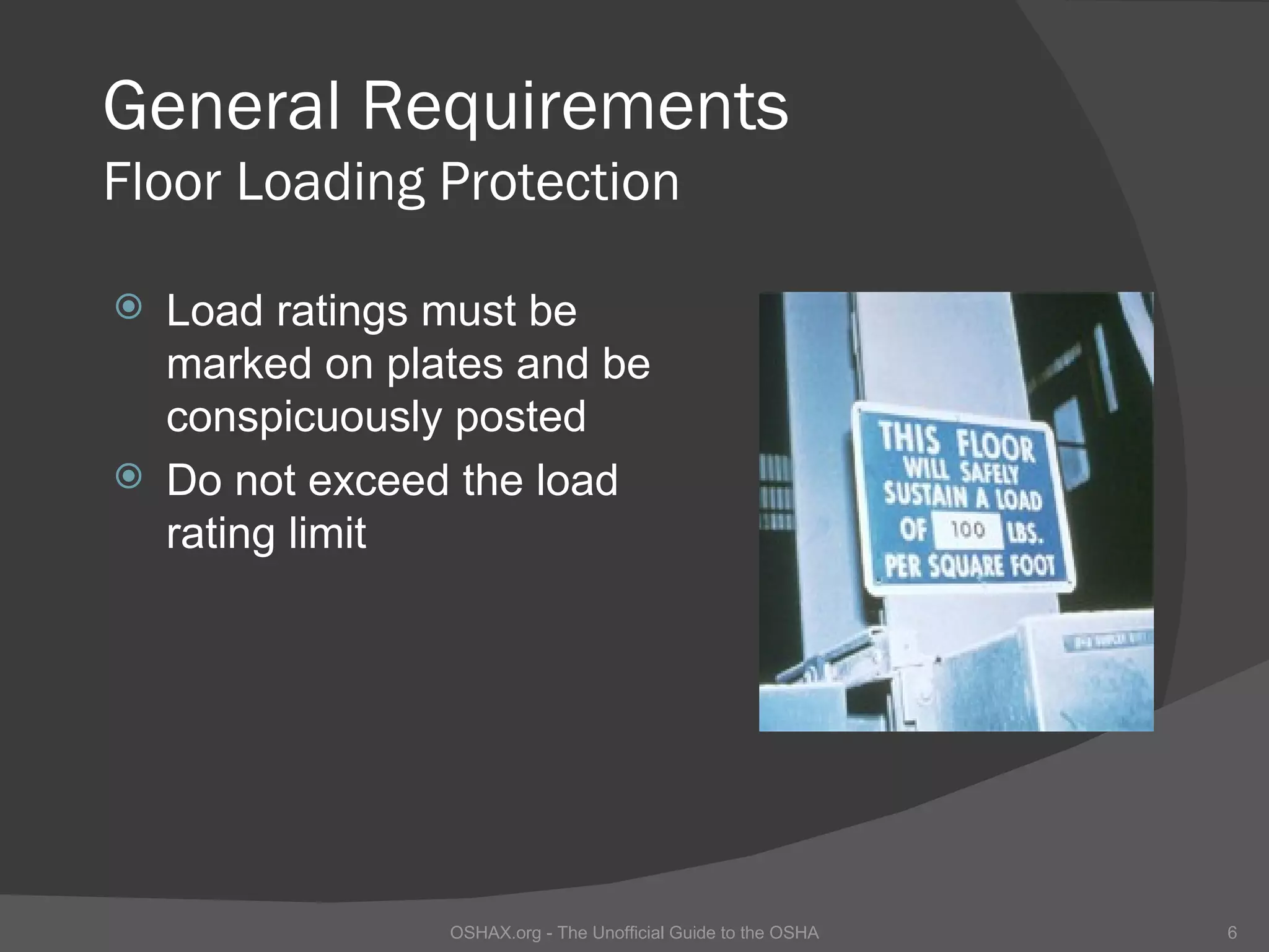 General Requirements
Floor Loading Protection

 Load ratings must be
  marked on plates and be
  conspicuously posted
 Do not exceed the load
  rating limit




               OSHAX.org - The Unofficial Guide to the OSHA   6
 