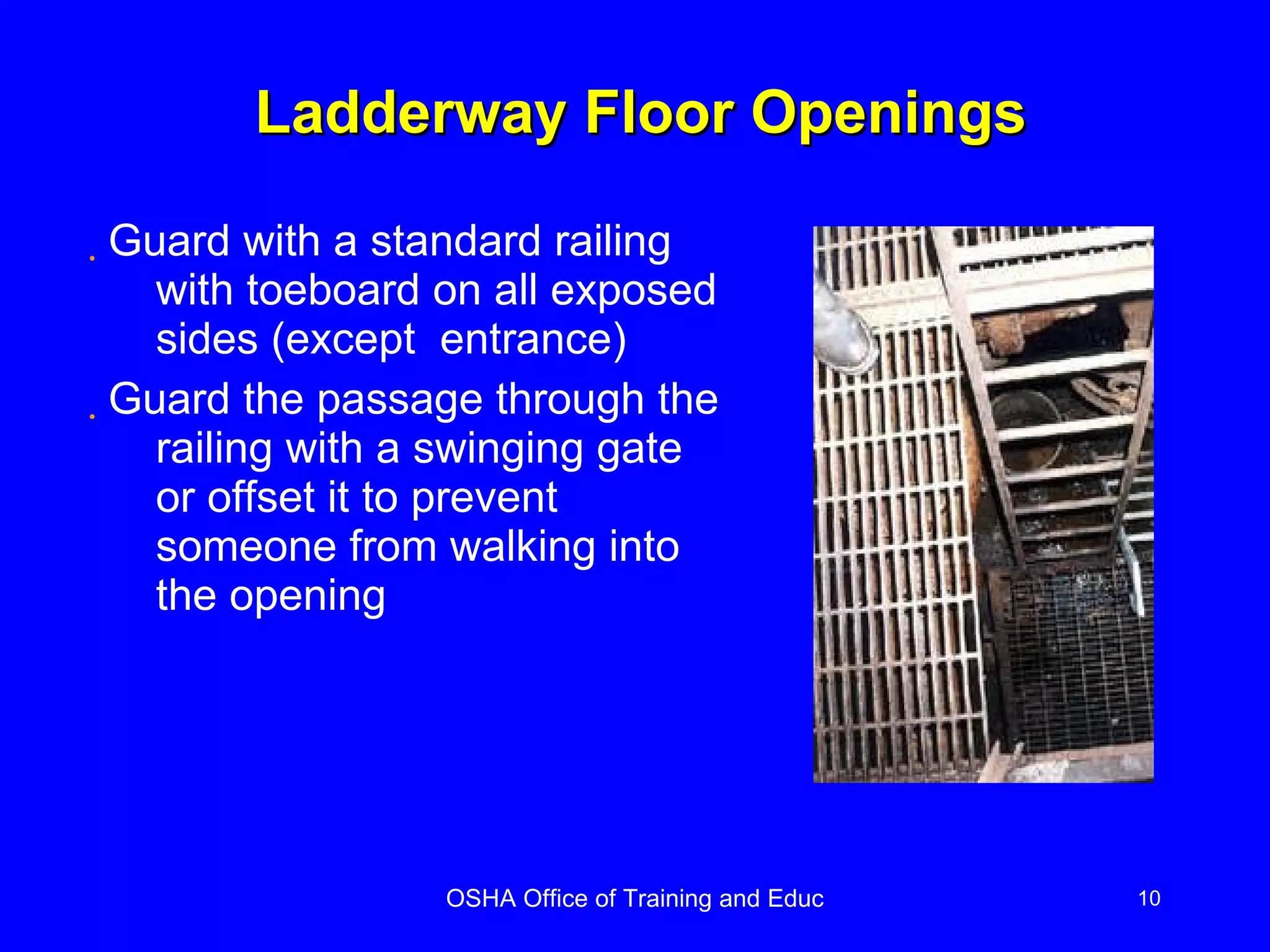 Ladderway Floor Openings Guard with a standard railing with toeboard on all exposed sides (except  entrance) Guard the passage through the railing with a swinging gate or offset it to prevent someone from walking into the opening 
