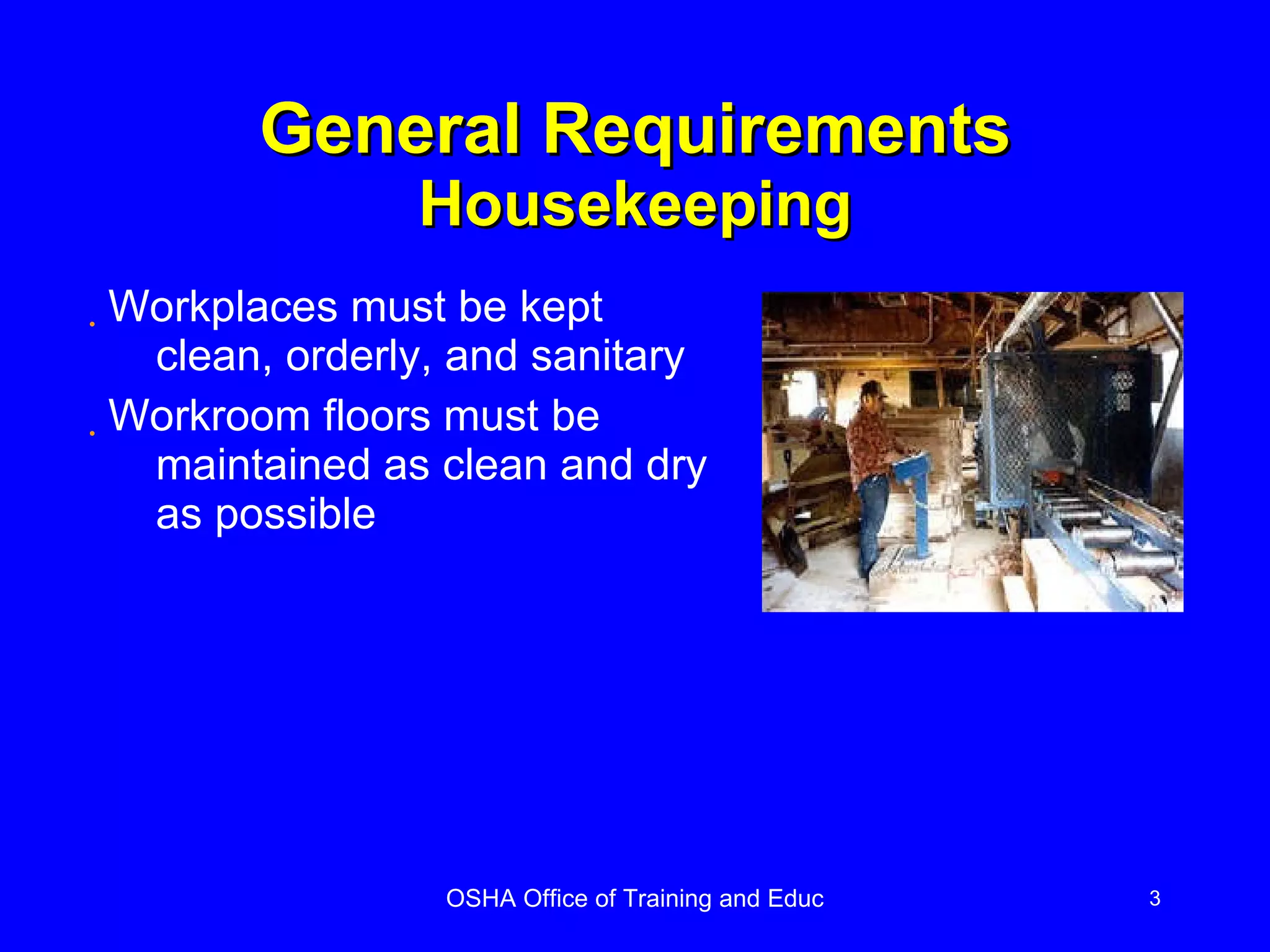 General Requirements Housekeeping Workplaces must be kept clean, orderly, and sanitary  Workroom floors must be maintained as clean and dry as possible 