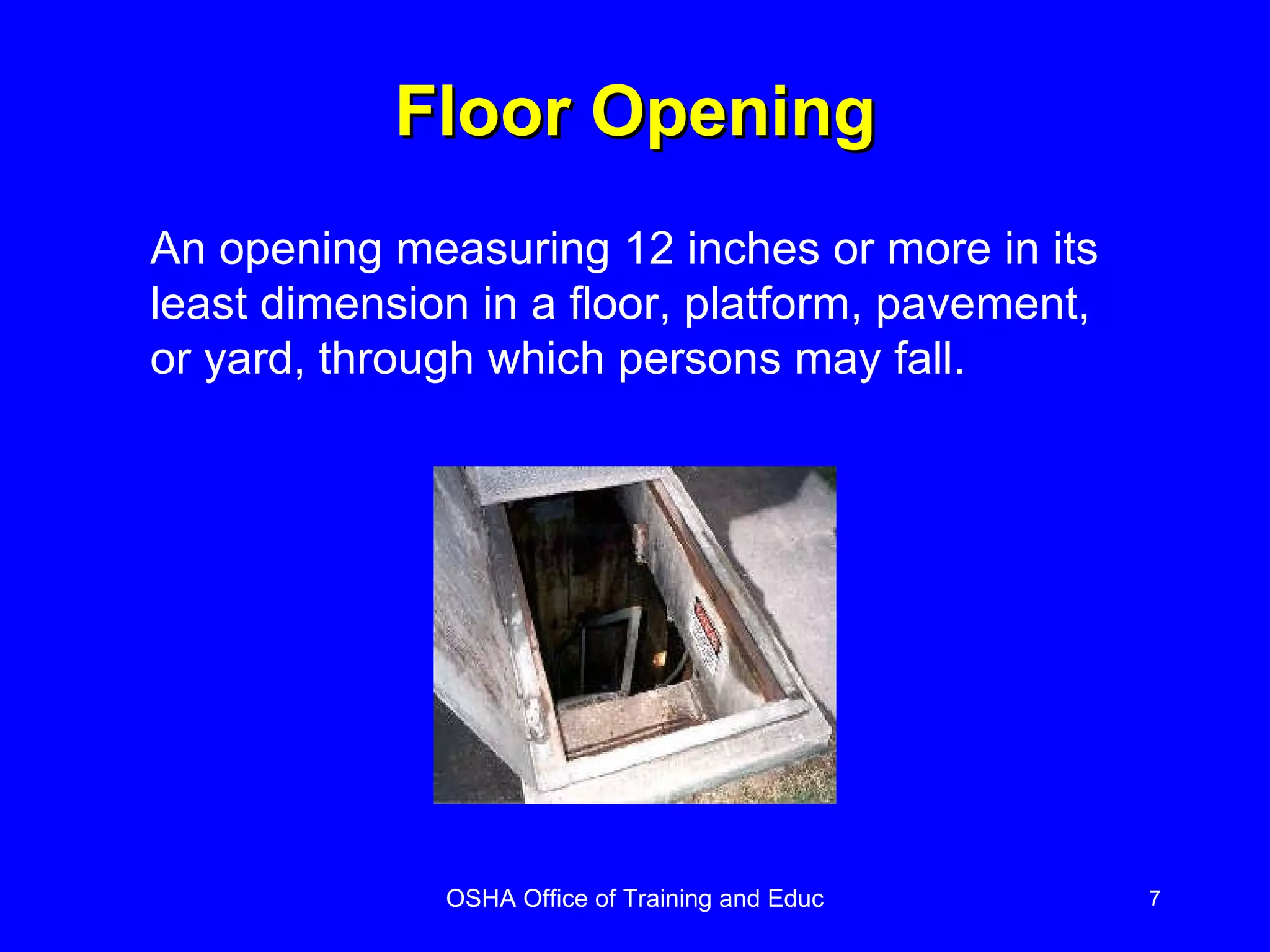 Floor Opening An opening measuring 12 inches or more in its least dimension in a floor, platform, pavement, or yard, through which persons may fall. 
