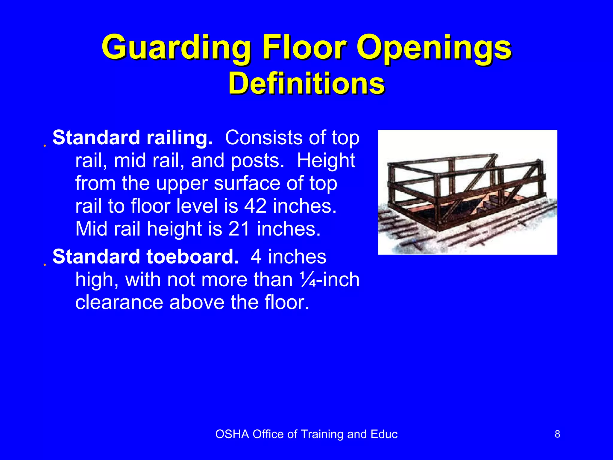 Guarding Floor Openings Definitions Standard railing.   Consists of top rail, mid rail, and posts.  Height from the upper surface of top rail to floor level is 42 inches.  Mid rail height is 21 inches. Standard toeboard.   4 inches high, with not more than ¼-inch clearance above the floor. 