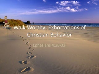 Walk Worthy: Exhortations of
Christian Behavior
Ephesians 4:28-32
 