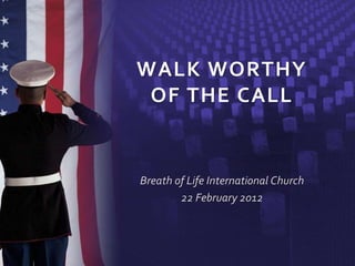WALK WORTHY
OF THE CALL
Breath of Life International Church
22 February 2012
 