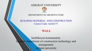 ADIGRAT UNIVERSITY
DEPARTMENT OF ARCHITUCTURE
BUILDING MATERIAL AND CONSTRUCTION
Course Code: Arch2171
WALL
karthikeyan kumarasamy
lecturer/ department of construction technology and
management
Adigrat university
 