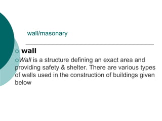 wall/masonary
 wall
Wall is a structure defining an exact area and
providing safety & shelter. There are various types
of walls used in the construction of buildings given
below
 