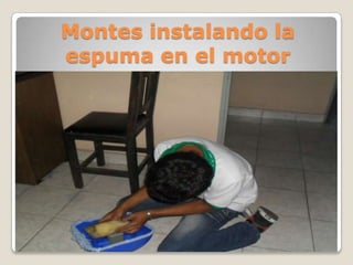 Montes instalando la
espuma en el motor
 
