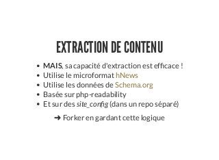 EXTRACTION DE CONTENU
MAIS, sa capacité d'extraction est ef cace !
Utilise le microformat
Utilise les données de
Basée sur php-readability
Et sur des site_con g (dans un repo séparé)
hNews
Schema.org
➜ Forker en gardant cette logique
 