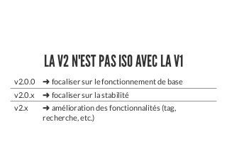 LA V2 N'EST PAS ISO AVEC LA V1
v2.0.0 ➜ focaliser sur le fonctionnement de base
v2.0.x ➜ focaliser sur la stabilité
v2.x ➜ amélioration des fonctionnalités (tag,
recherche, etc.)
 
