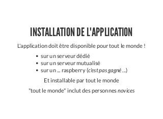 INSTALLATION DE L'APPLICATION
L'application doit être disponible pour tout le monde !
sur un serveur dédié
sur un serveur mutualisé
sur un ... raspberry (c'est pas gagné ...)
Et installable par tout le monde
"tout le monde" inclut des personnes novices
 