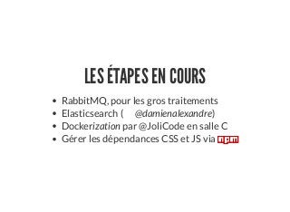 LES ÉTAPES EN COURS
RabbitMQ, pour les gros traitements
Elasticsearch ( @damienalexandre)
Dockerization par @JoliCode en salle C
Gérer les dépendances CSS et JS via
 