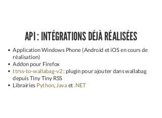 API : INTÉGRATIONS DÉJÀ RÉALISÉES
Application Windows Phone (Android et iOS en cours de
réalisation)
Addon pour Firefox
: plugin pour ajouter dans wallabag
depuis Tiny Tiny RSS
Librairies , et
ttrss-to-wallabag-v2
Python Java .NET
 