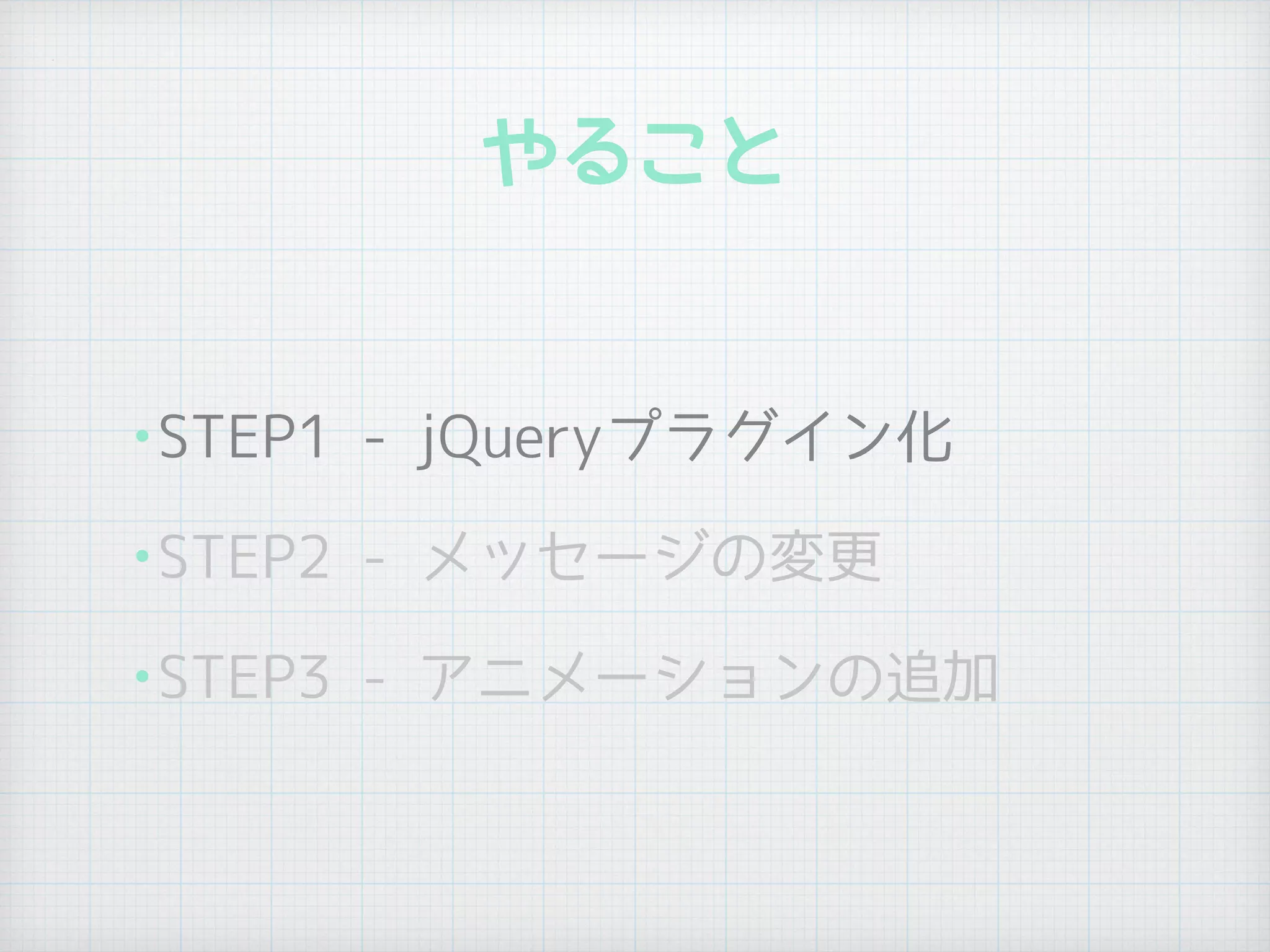 やること
•STEP1 - jQueryプラグイン化
•STEP2 - メッセージの変更
•STEP3 - アニメーションの追加
 
