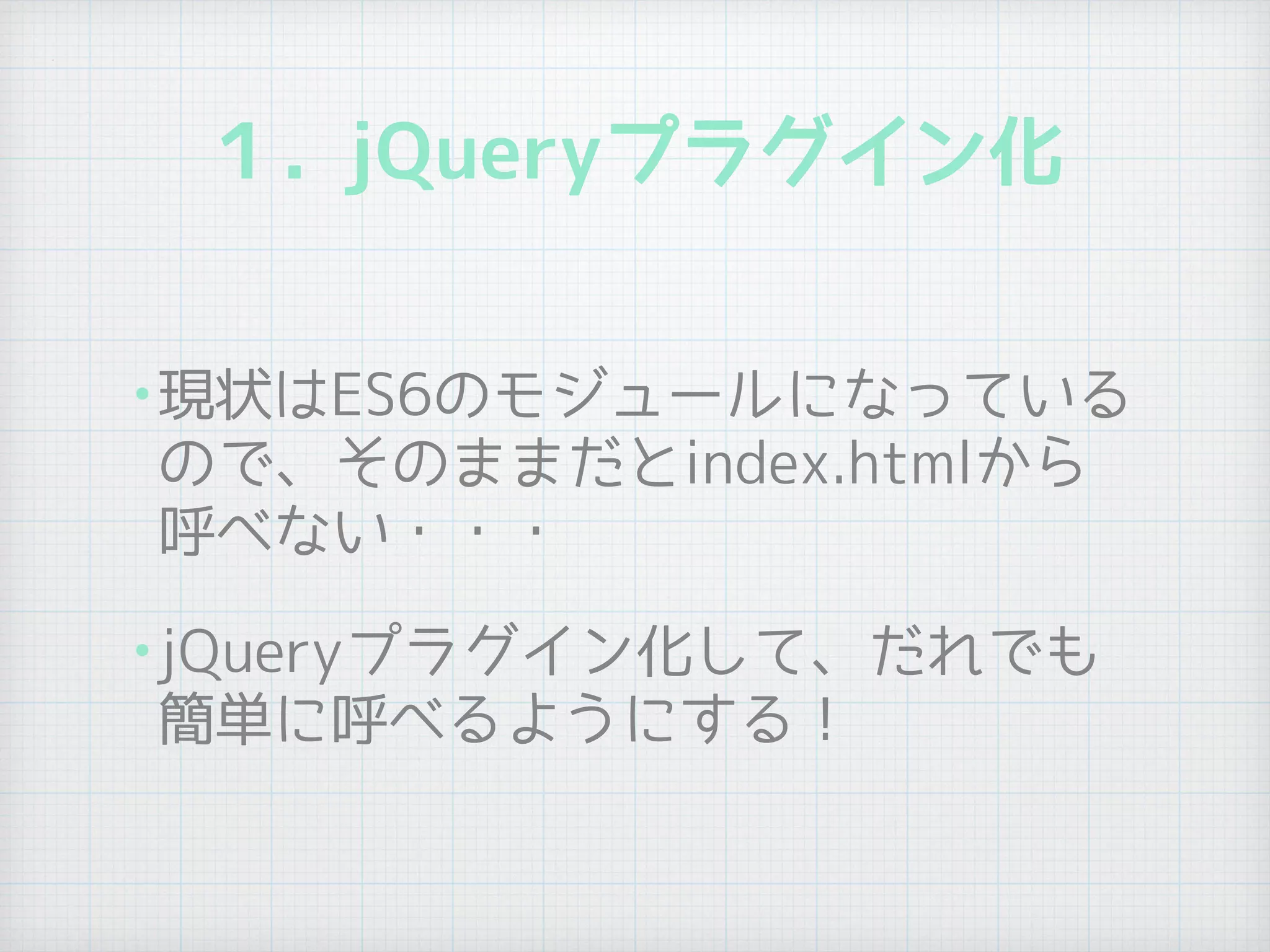 １. jQueryプラグイン化
•現状はES6のモジュールになっている
ので、そのままだとindex.htmlから
呼べない・・・
•jQueryプラグイン化して、だれでも
簡単に呼べるようにする！
 