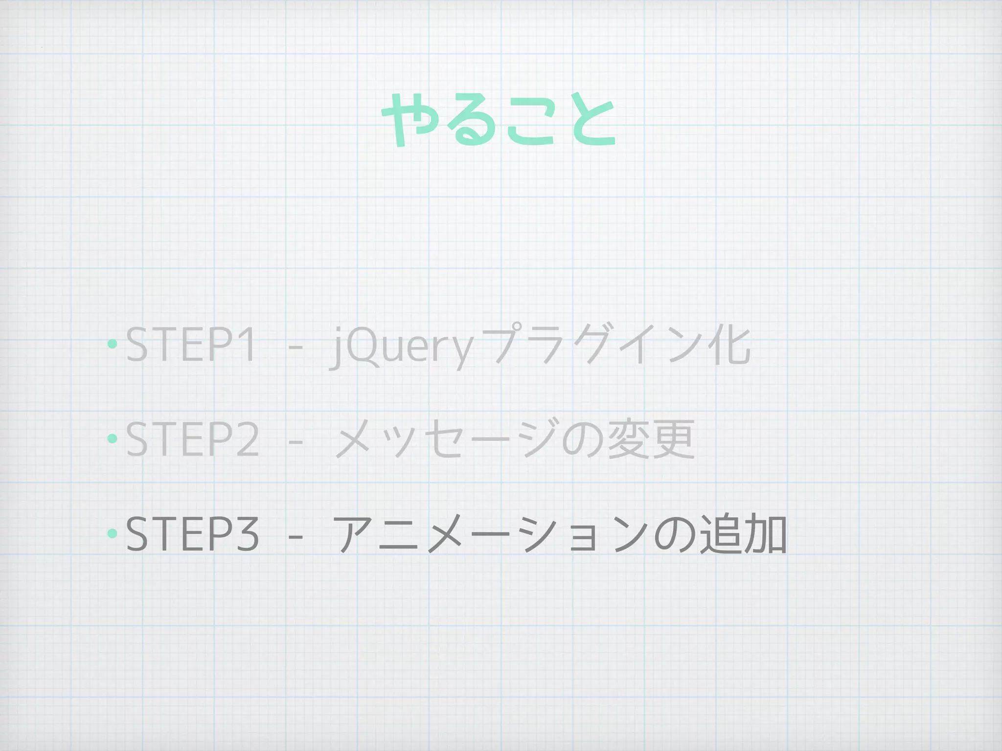 やること
•STEP1 - jQueryプラグイン化
•STEP2 - メッセージの変更
•STEP3 - アニメーションの追加
 