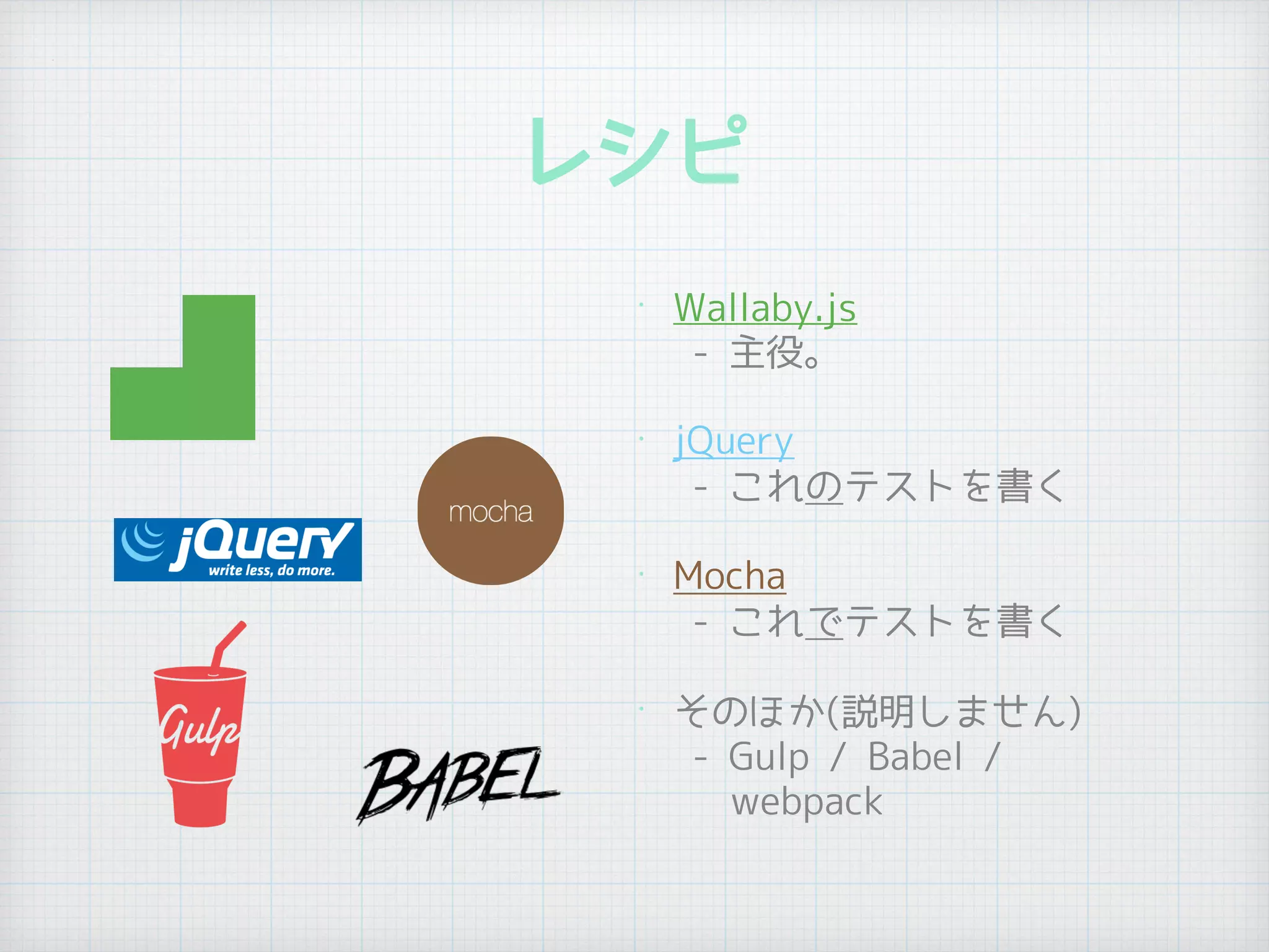 レシピ
•
Wallaby.js 
- 主役。
• jQuery 
- これのテストを書く
• Mocha 
- これでテストを書く
•
そのほか(説明しません) 
- Gulp / Babel /  
webpack
 
