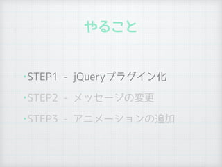 やること
•STEP1 - jQueryプラグイン化
•STEP2 - メッセージの変更
•STEP3 - アニメーションの追加
 