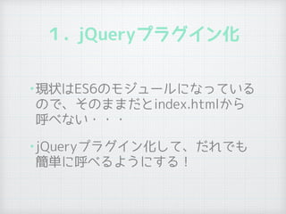 １. jQueryプラグイン化
•現状はES6のモジュールになっている
ので、そのままだとindex.htmlから
呼べない・・・
•jQueryプラグイン化して、だれでも
簡単に呼べるようにする！
 