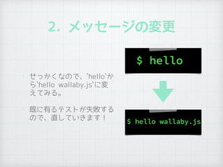 2. メッセージの変更
• せっかくなので、`hello`か
ら`hello wallaby.js`に変
えてみる。
• 既に有るテストが失敗する
ので、直していきます！
 
