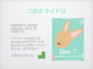 このスライドは
•Goodpatch Advent
Calendar 2015 の 
7日目です。
•アイキャッチのロゴは 
Goodpatchのデザイナの
@ryokoさんが作ってくれ
ました。ありがたい・・
•公式のロゴはコレ
 