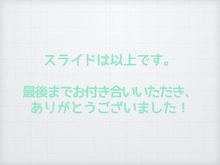 スライドは以上です。
最後までお付き合いいただき、
ありがとうございました！
 
