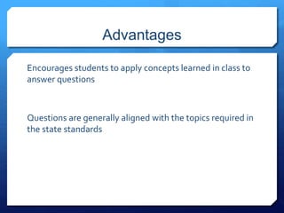 Advantages 
Encourages students to apply concepts learned in class to 
answer questions 
Questions are generally aligned with the topics required in 
the state standards 
 