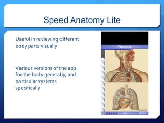 Speed Anatomy Lite 
Useful in reviewing different 
body parts visually 
Various versions of the app 
for the body generally, and 
particular systems 
specifically 
 