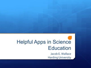 Helpful Apps in Science 
Education 
Jacob E. Wallace 
Harding University 
 