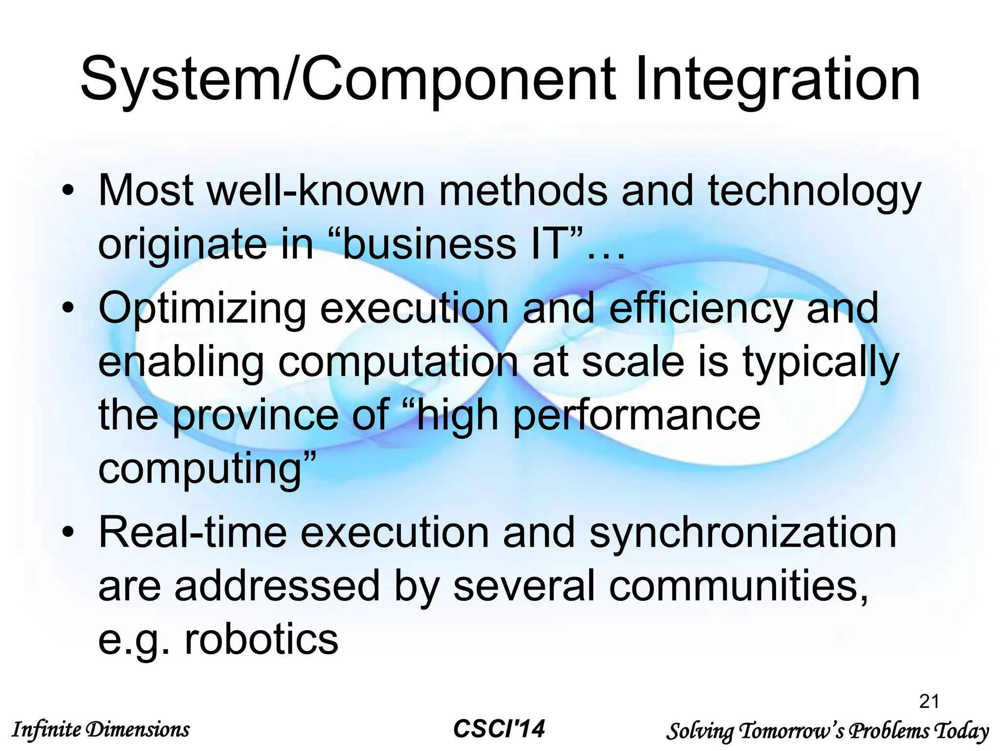 Infinite Dimensions Solving Tomorrow’s Problems TodayCSCI'14
System/Component Integration
• Most well-known methods and technology
originate in “business IT”…
• Optimizing execution and efficiency and
enabling computation at scale is typically
the province of “high performance
computing”
• Real-time execution and synchronization
are addressed by several communities,
e.g. robotics
21
 
