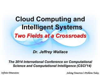Infinite Dimensions Solving Tomorrow’s Problems TodayCSCI'14
Cloud Computing and
Intelligent Systems
Two Fields at a Crossroads
Dr. Jeffrey Wallace
The 2014 International Conference on Computational
Science and Computational Intelligence (CSCI'14)
 