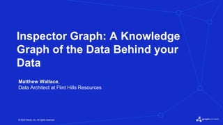© 2022 Neo4j, Inc. All rights reserved.
Inspector Graph: A Knowledge
Graph of the Data Behind your
Data
Matthew Wallace,
Data Architect at Flint Hills Resources
 