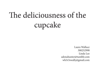 The deliciousness of the
cupcake
Laura Wallace
300252990
Linda Lee
adenahunter@tumblr.com
wh3r3swally@gmail.com
 