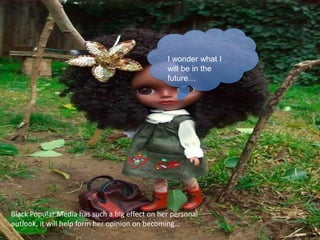 I wonder what I
                                               will be in the
                                               future…




Black Popular Media has such a big effect on her personal
outlook, it will help form her opinion on becoming…
 