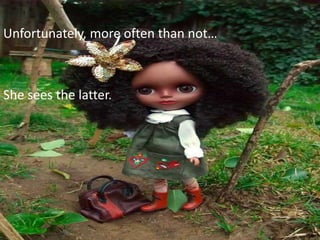 Unfortunately, more often than not…



She sees the latter.
 