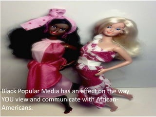 Black Popular Media has an effect on the way
YOU view and communicate with African-
Americans.
 