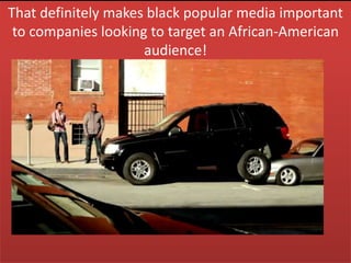 That definitely makes black popular media important
 to companies looking to target an African-American
                     audience!
 