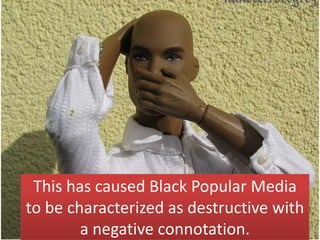 This has caused Black Popular Media
to be characterized as destructive with
        a negative connotation.
 