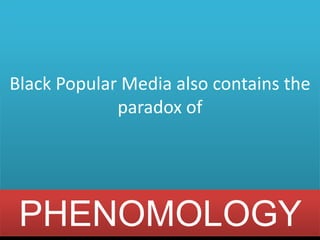 Black Popular Media also contains the
             paradox of




 PHENOMOLOGY
 