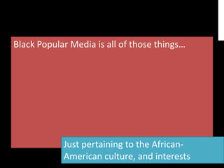 Black Popular Media is all of those things…




            Just pertaining to the African-
            American culture, and interests
 