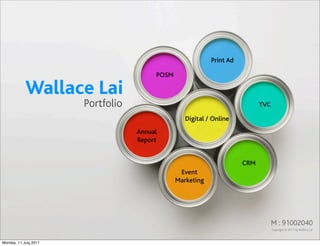 Print Ad

                                        POSM

            Wallace Lai
                       Portfolio                                            TVC

                                                  Digital / Online
                                   Annual
                                   Report


                                                                      CRM
                                                Event
                                               Marketing




                                                                                  M : 91002040
                                                                                  Copyright © 2011 by Wallace Lai



Monday, 11 July 2011
 